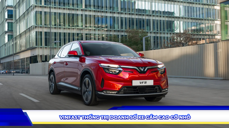 VINFAST THỐNG TRỊ DOANH SỐ XE GẦM CAO CỠ NHỎ